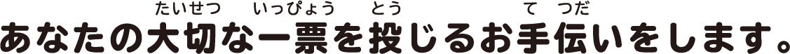 あなたの大切な一票を投じるお手伝いをします。